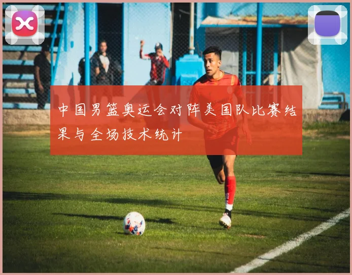中国男篮奥运会对阵美国队比赛结果与全场技术统计