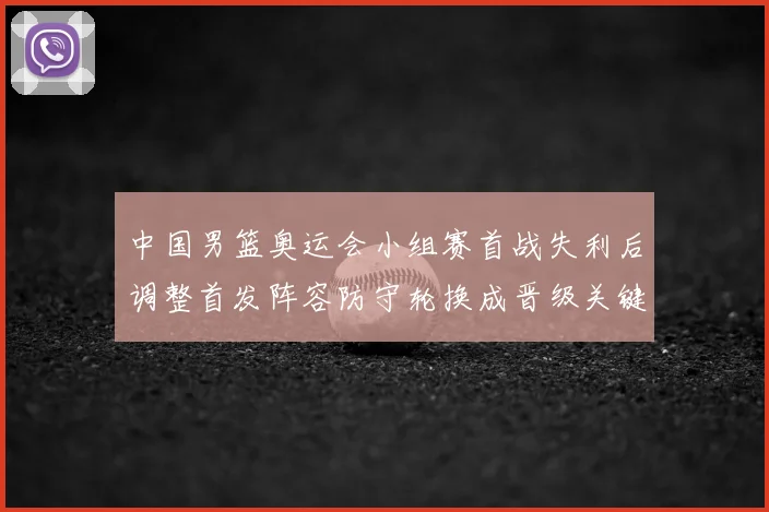中国男篮奥运会小组赛首战失利后调整首发阵容防守轮换成晋级关键