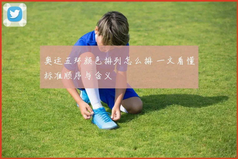 奥运五环颜色排列怎么排 一文看懂标准顺序与含义