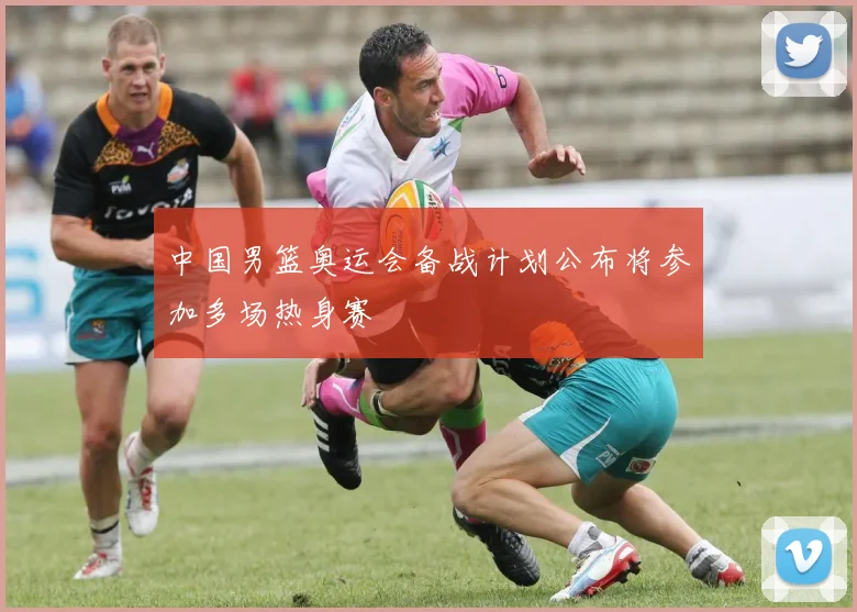 中国男篮奥运会备战计划公布将参加多场热身赛
