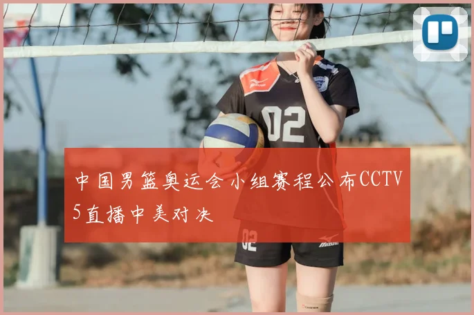 中国男篮奥运会小组赛程公布CCTV5直播中美对决