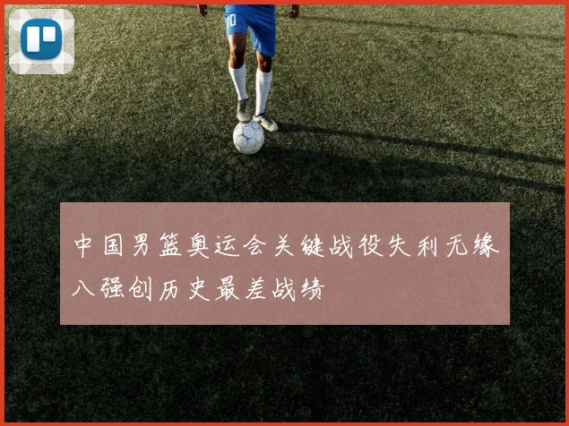 中国男篮奥运会关键战役失利无缘八强创历史最差战绩