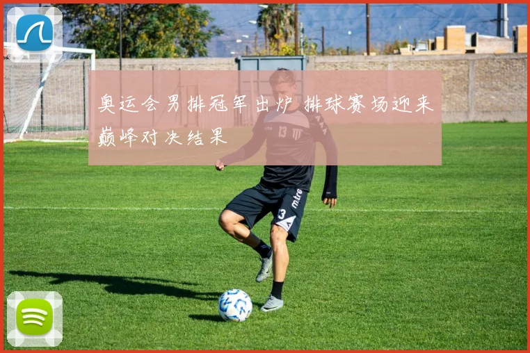 奥运会男排冠军出炉 排球赛场迎来巅峰对决结果