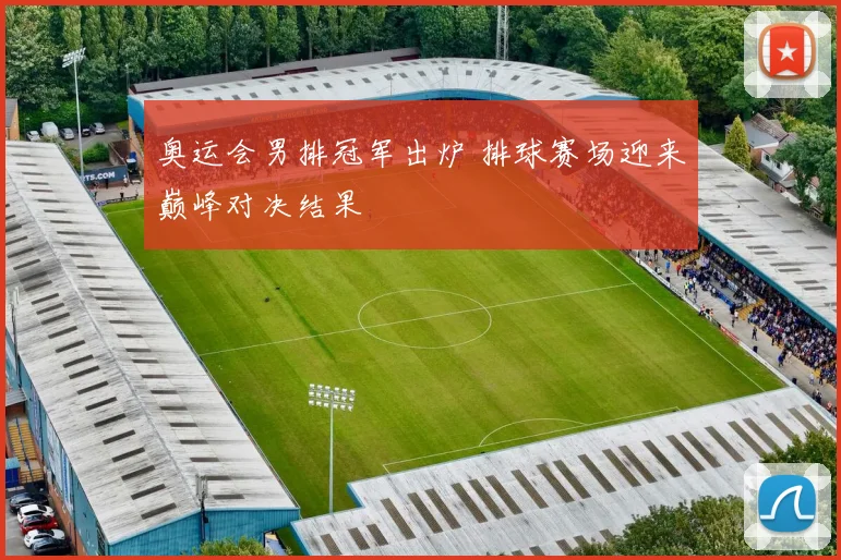 奥运会男排冠军出炉 排球赛场迎来巅峰对决结果