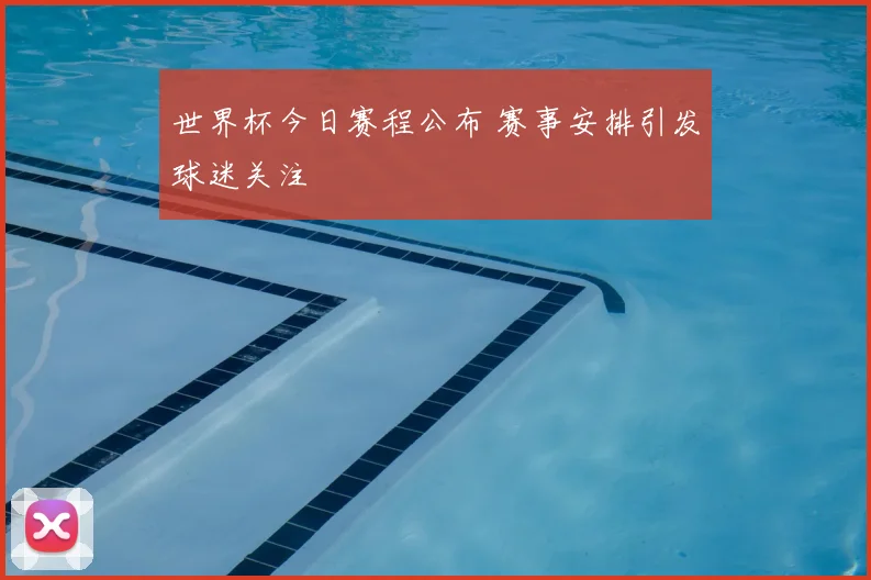 世界杯今日赛程公布 赛事安排引发球迷关注