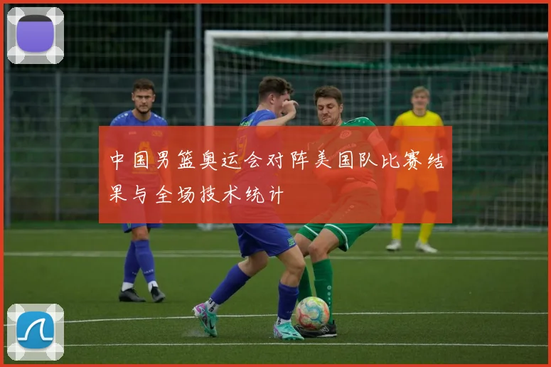 中国男篮奥运会对阵美国队比赛结果与全场技术统计