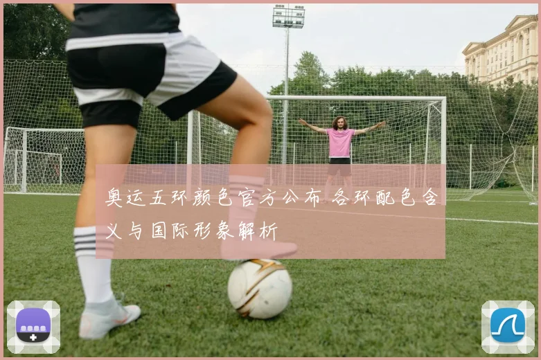 奥运五环颜色官方公布 各环配色含义与国际形象解析
