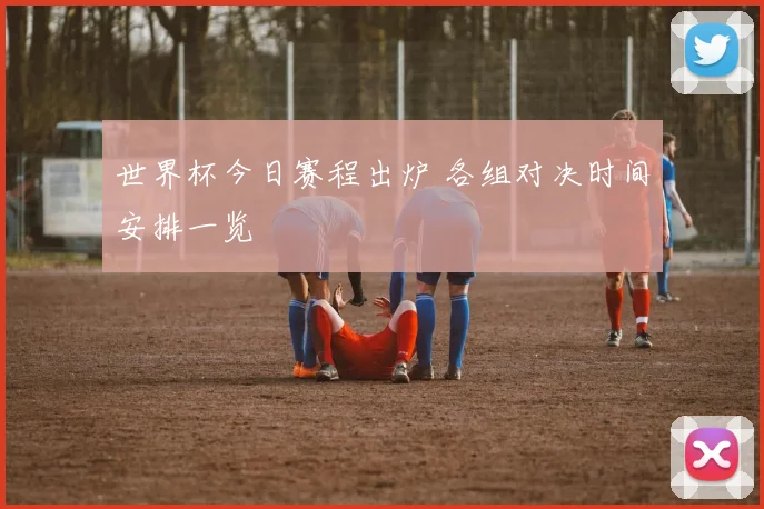 世界杯今日赛程出炉 各组对决时间安排一览