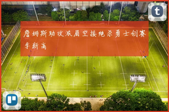 詹姆斯助攻浓眉空接绝杀勇士创赛季新高