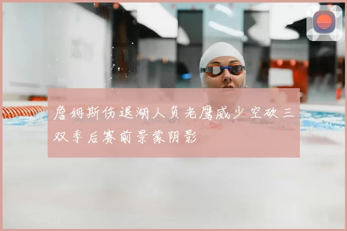 詹姆斯伤退湖人负老鹰威少空砍三双季后赛前景蒙阴影