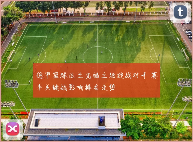 德甲篮球法兰克福主场迎战对手 赛季关键战影响排名走势