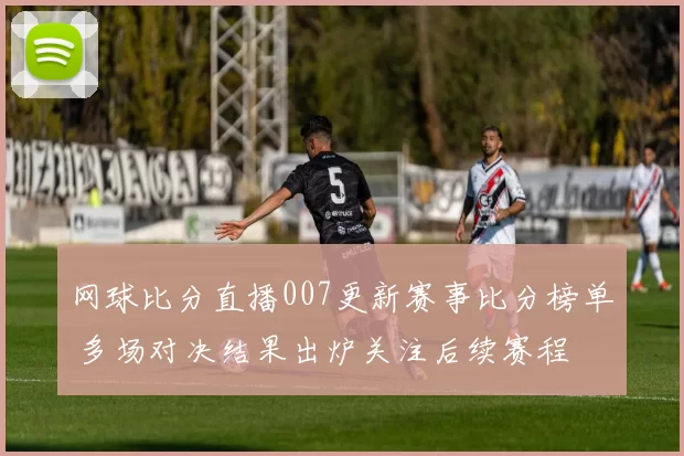 网球比分直播007更新赛事比分榜单 多场对决结果出炉关注后续赛程