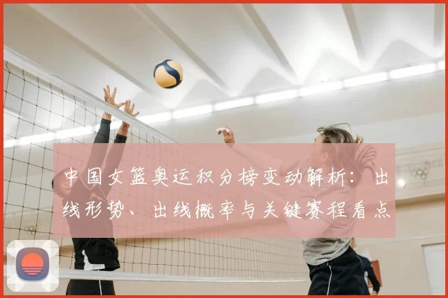 中国女篮奥运积分榜变动解析：出线形势、出线概率与关键赛程看点