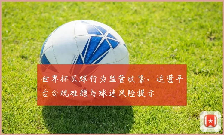 世界杯买球行为监管收紧，运营平台合规难题与球迷风险提示
