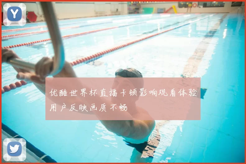 优酷世界杯直播卡顿影响观看体验用户反映画质不畅