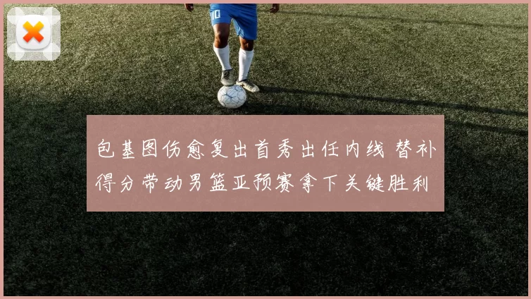 包基图伤愈复出首秀出任内线 替补得分带动男篮亚预赛拿下关键胜利