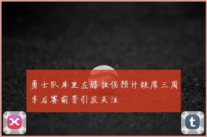 勇士队库里左膝扭伤预计缺席三周季后赛前景引发关注