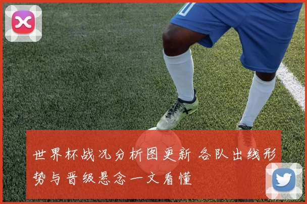世界杯战况分析图更新 各队出线形势与晋级悬念一文看懂