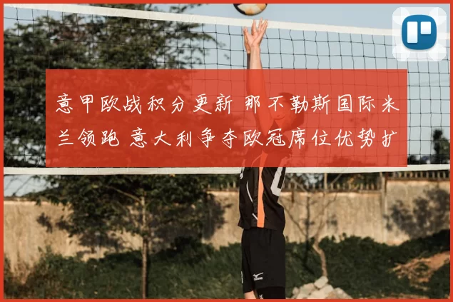 意甲欧战积分更新 那不勒斯国际米兰领跑 意大利争夺欧冠席位优势扩大