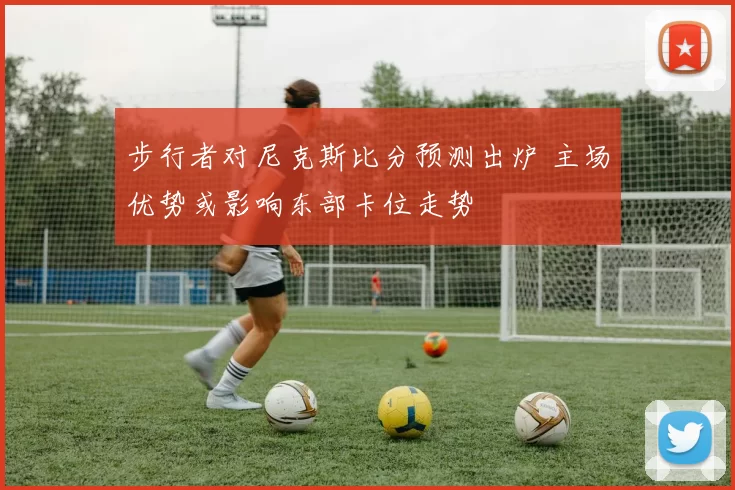 步行者对尼克斯比分预测出炉 主场优势或影响东部卡位走势