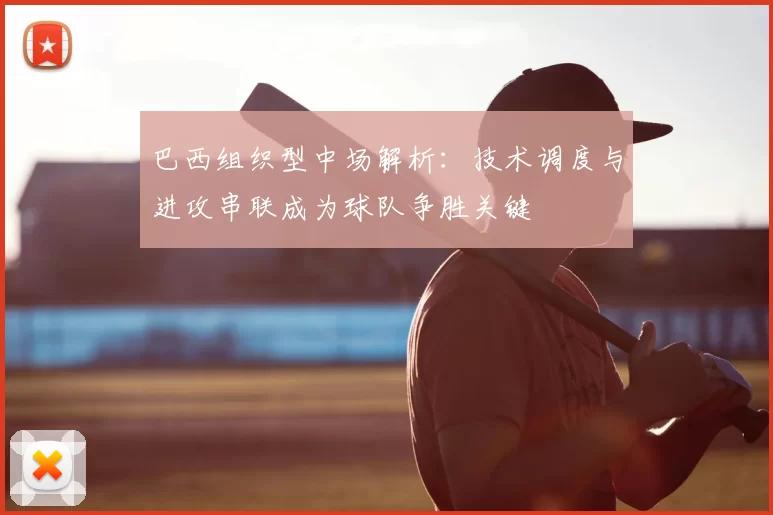 巴西组织型中场解析：技术调度与进攻串联成为球队争胜关键