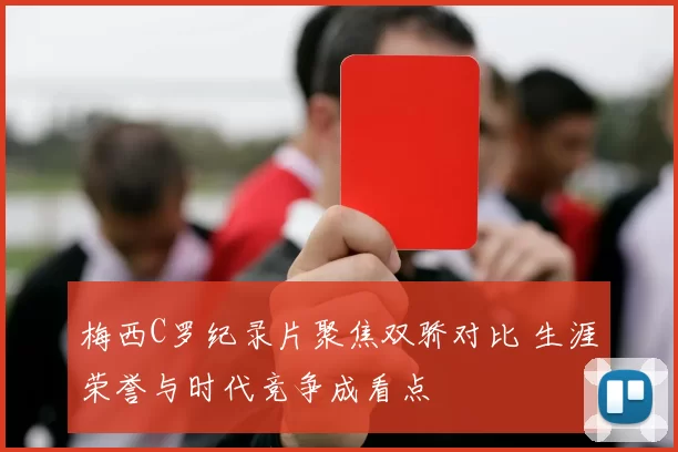 梅西C罗纪录片聚焦双骄对比 生涯荣誉与时代竞争成看点