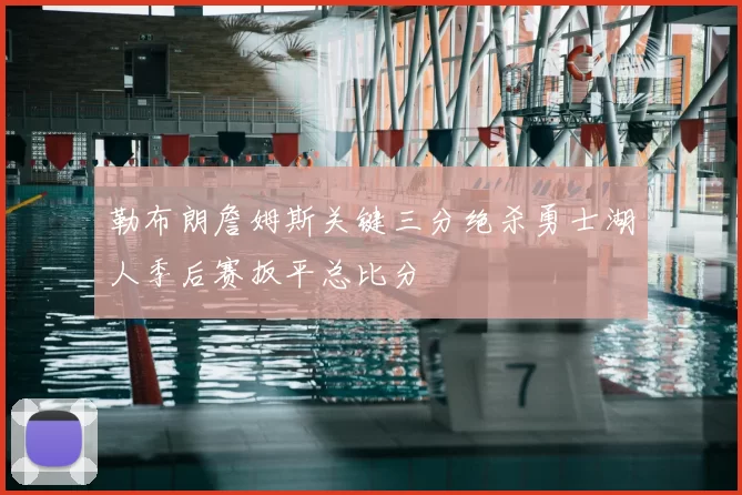 勒布朗詹姆斯关键三分绝杀勇士湖人季后赛扳平总比分