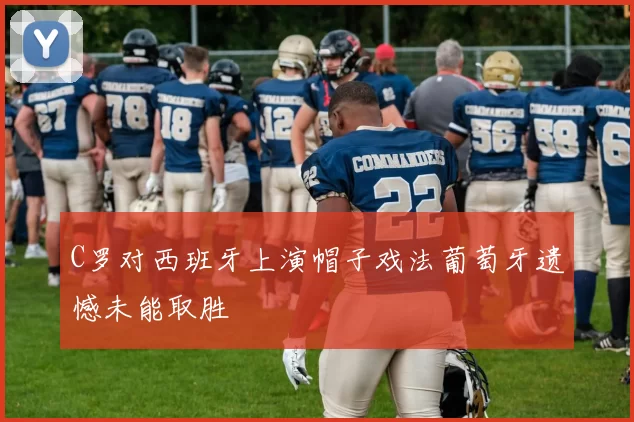C罗对西班牙上演帽子戏法葡萄牙遗憾未能取胜