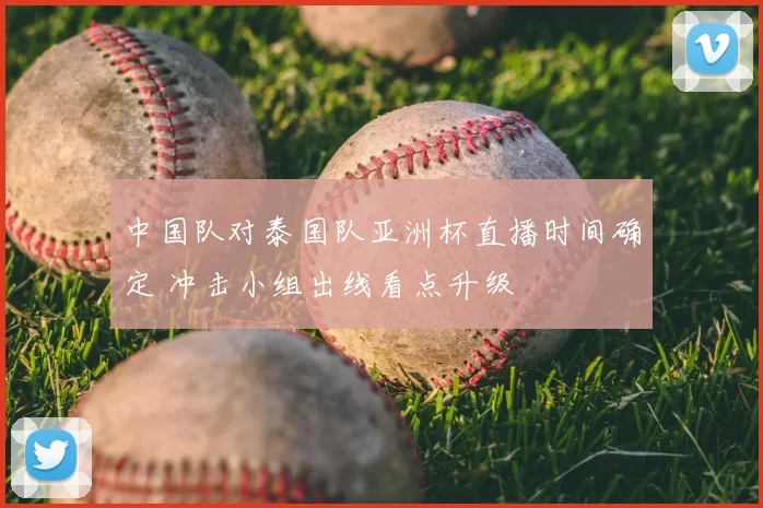 中国队对泰国队亚洲杯直播时间确定 冲击小组出线看点升级