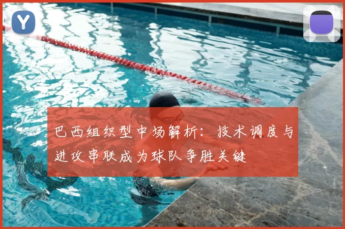 巴西组织型中场解析：技术调度与进攻串联成为球队争胜关键
