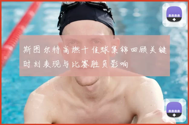 斯图尔特高燃十佳球集锦回顾关键时刻表现与比赛胜负影响
