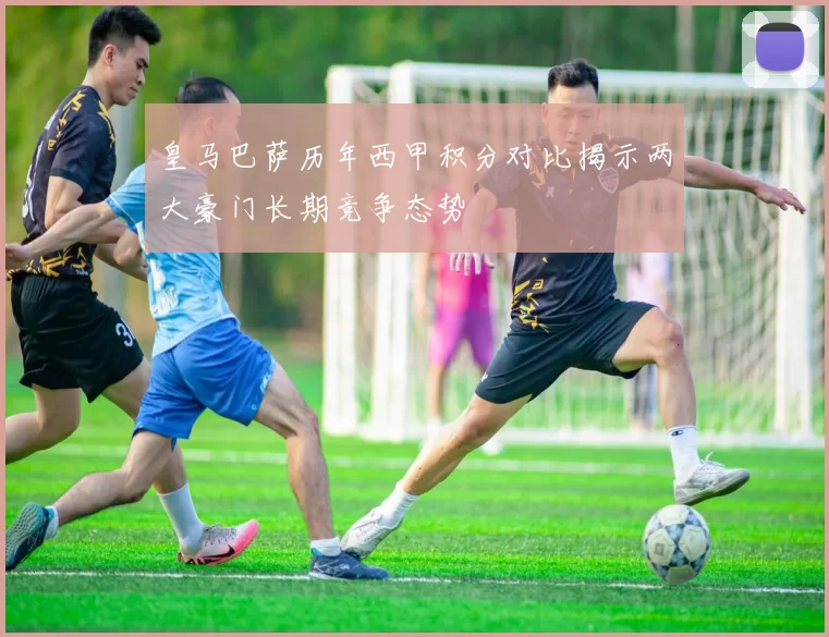 皇马巴萨历年西甲积分对比揭示两大豪门长期竞争态势