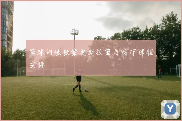 篮球训练教案更新投篮与防守课程安排