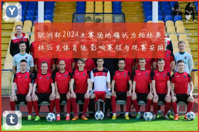 欧洲杯2024决赛场地确认为柏林奥林匹克体育场 影响赛程与观赛安排