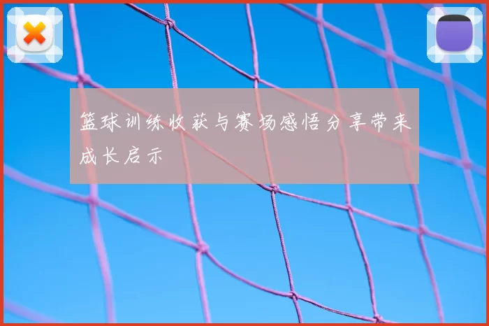 篮球训练收获与赛场感悟分享带来成长启示
