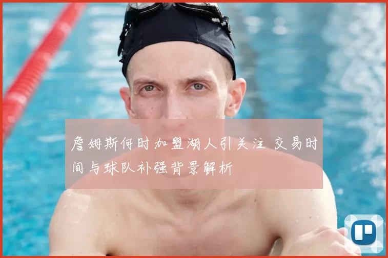 詹姆斯何时加盟湖人引关注 交易时间与球队补强背景解析