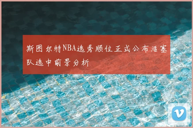 斯图尔特NBA选秀顺位正式公布活塞队选中前景分析