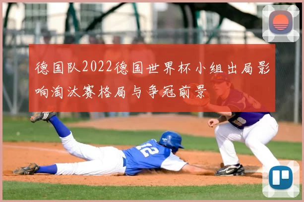 德国队2022德国世界杯小组出局影响淘汰赛格局与争冠前景