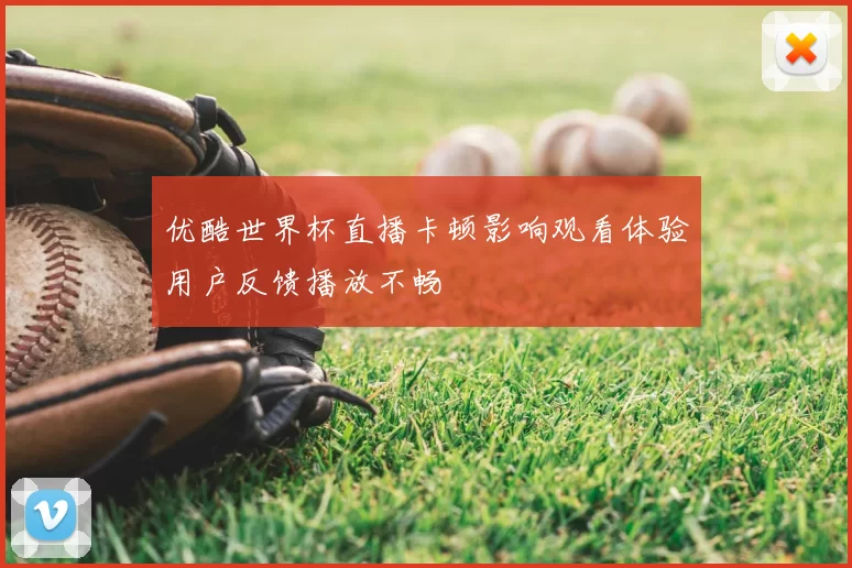 优酷世界杯直播卡顿影响观看体验用户反馈播放不畅