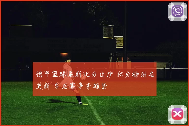 德甲篮球最新比分出炉 积分榜排名更新 季后赛争夺趋紧
