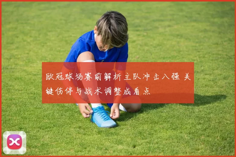 欧冠球场赛前解析主队冲击八强 关键伤停与战术调整成看点