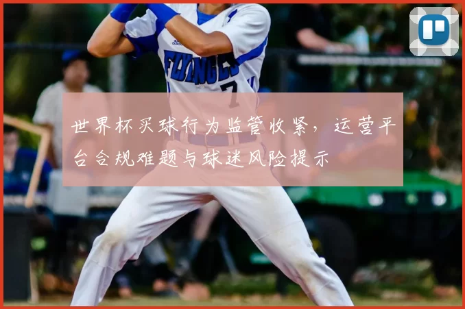 世界杯买球行为监管收紧，运营平台合规难题与球迷风险提示
