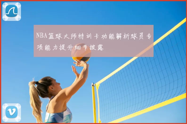 NBA篮球大师特训卡功能解析球员专项能力提升细节披露