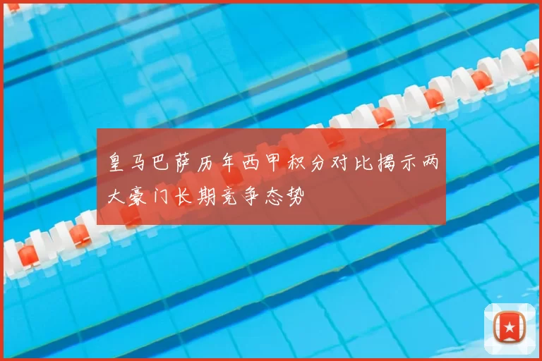 皇马巴萨历年西甲积分对比揭示两大豪门长期竞争态势