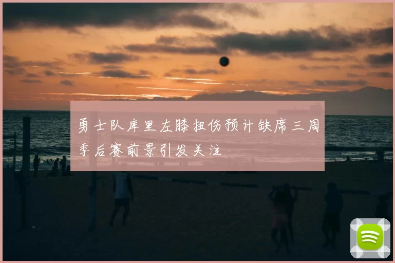 勇士队库里左膝扭伤预计缺席三周季后赛前景引发关注