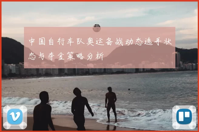 中国自行车队奥运备战动态选手状态与夺金策略分析