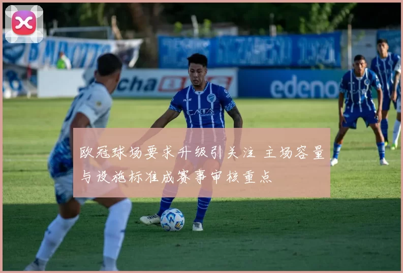 欧冠球场要求升级引关注 主场容量与设施标准成赛事审核重点