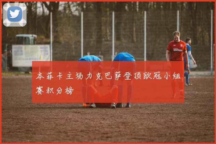 本菲卡主场力克巴萨登顶欧冠小组赛积分榜