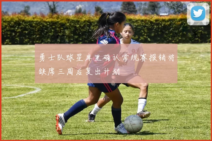 勇士队球星库里确认常规赛报销将缺席三周后复出计划