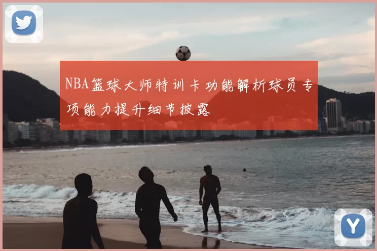 NBA篮球大师特训卡功能解析球员专项能力提升细节披露